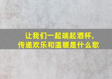 让我们一起端起酒杯,传递欢乐和温暖是什么歌