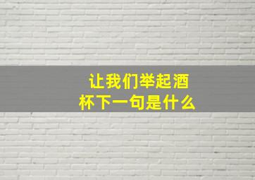 让我们举起酒杯下一句是什么