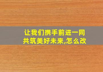 让我们携手前进一同共筑美好未来,怎么改