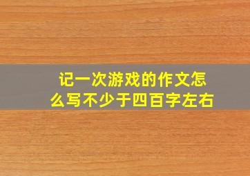记一次游戏的作文怎么写不少于四百字左右
