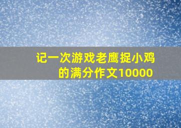 记一次游戏老鹰捉小鸡的满分作文10000