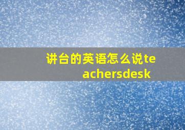 讲台的英语怎么说teachersdesk