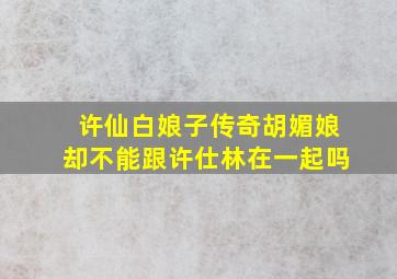 许仙白娘子传奇胡媚娘却不能跟许仕林在一起吗