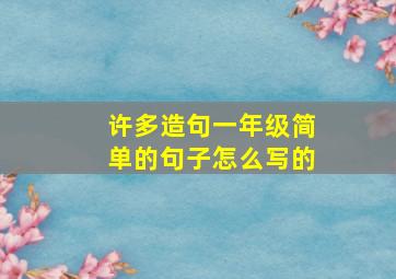 许多造句一年级简单的句子怎么写的