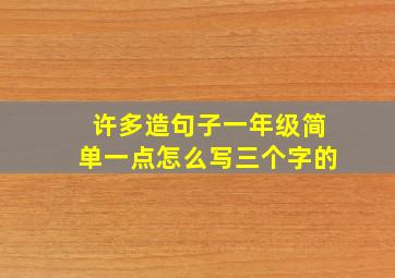 许多造句子一年级简单一点怎么写三个字的