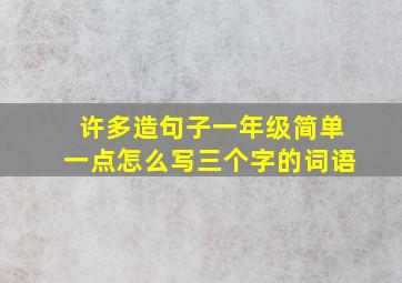 许多造句子一年级简单一点怎么写三个字的词语