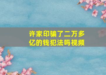 许家印骗了二万多亿的钱犯法吗视频