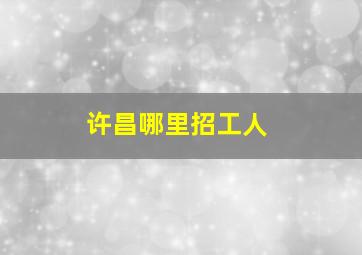 许昌哪里招工人