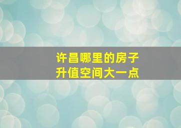 许昌哪里的房子升值空间大一点