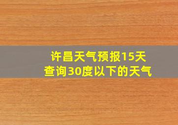 许昌天气预报15天查询30度以下的天气