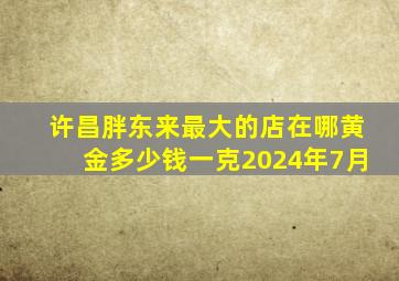 许昌胖东来最大的店在哪黄金多少钱一克2024年7月