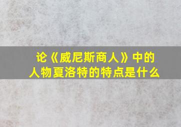 论《威尼斯商人》中的人物夏洛特的特点是什么