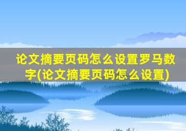 论文摘要页码怎么设置罗马数字(论文摘要页码怎么设置)