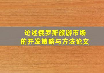 论述俄罗斯旅游市场的开发策略与方法论文