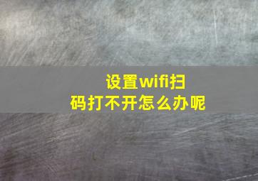 设置wifi扫码打不开怎么办呢