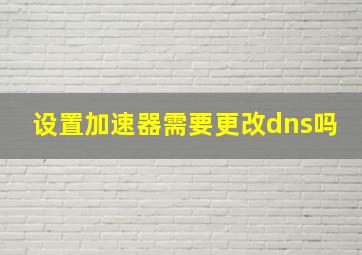 设置加速器需要更改dns吗