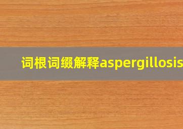 词根词缀解释aspergillosis