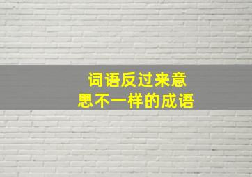 词语反过来意思不一样的成语