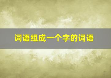 词语组成一个字的词语