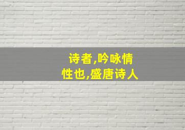 诗者,吟咏情性也,盛唐诗人