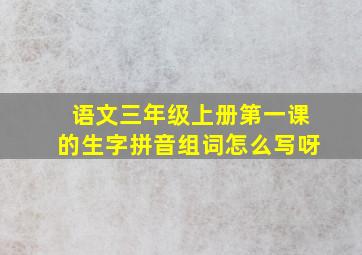 语文三年级上册第一课的生字拼音组词怎么写呀