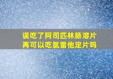 误吃了阿司匹林肠溶片再可以吃氯雷他定片吗