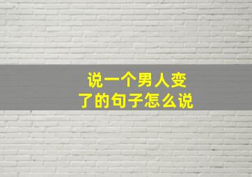 说一个男人变了的句子怎么说