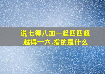 说七得八加一起四四超越得一六,指的是什么