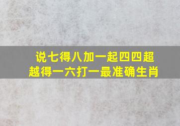 说七得八加一起四四超越得一六打一最准确生肖