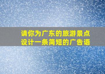 请你为广东的旅游景点设计一条简短的广告语