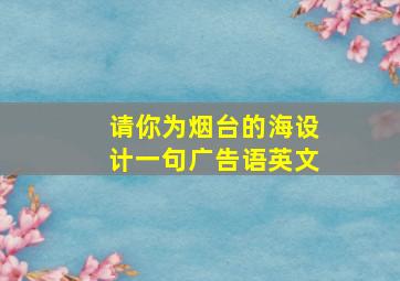 请你为烟台的海设计一句广告语英文