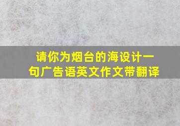 请你为烟台的海设计一句广告语英文作文带翻译