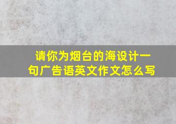 请你为烟台的海设计一句广告语英文作文怎么写