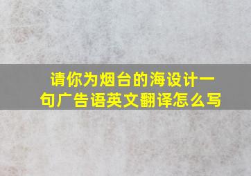 请你为烟台的海设计一句广告语英文翻译怎么写