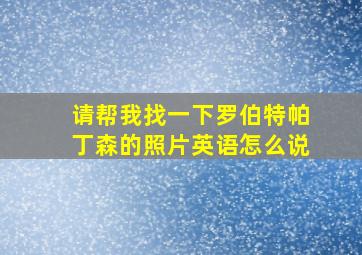 请帮我找一下罗伯特帕丁森的照片英语怎么说