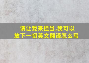 请让我来担当,我可以放下一切英文翻译怎么写