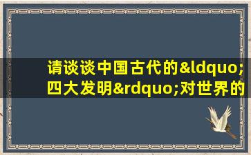 请谈谈中国古代的“四大发明”对世界的影响