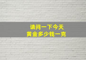 请问一下今天黄金多少钱一克