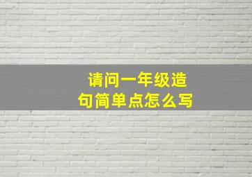 请问一年级造句简单点怎么写