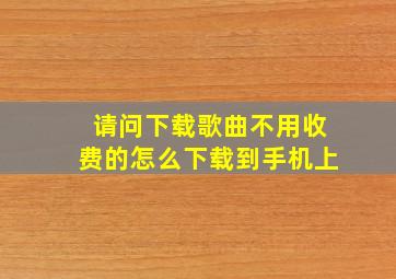 请问下载歌曲不用收费的怎么下载到手机上