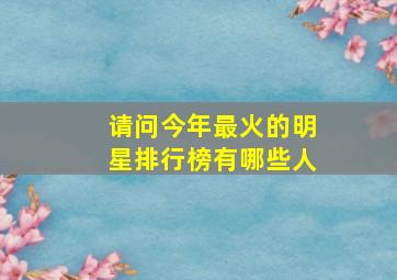 请问今年最火的明星排行榜有哪些人