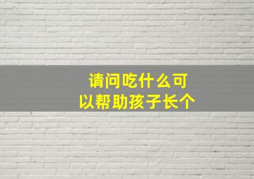 请问吃什么可以帮助孩子长个