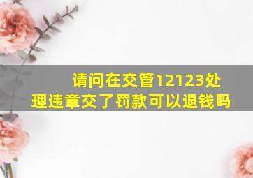 请问在交管12123处理违章交了罚款可以退钱吗