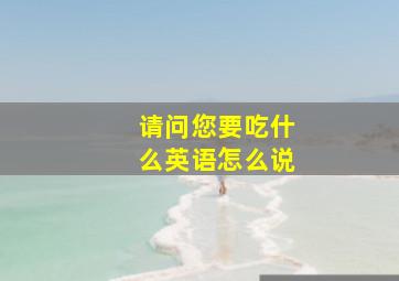 请问您要吃什么英语怎么说