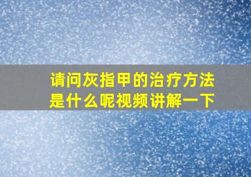 请问灰指甲的治疗方法是什么呢视频讲解一下