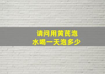 请问用黄芪泡水喝一天泡多少