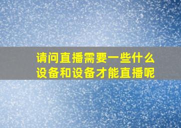 请问直播需要一些什么设备和设备才能直播呢