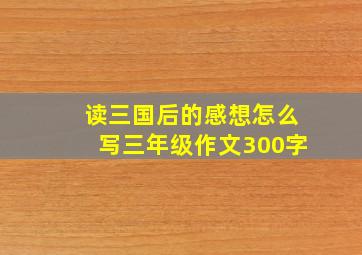 读三国后的感想怎么写三年级作文300字