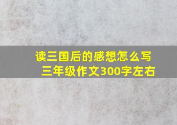 读三国后的感想怎么写三年级作文300字左右