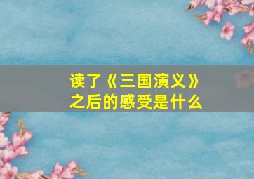 读了《三国演义》之后的感受是什么